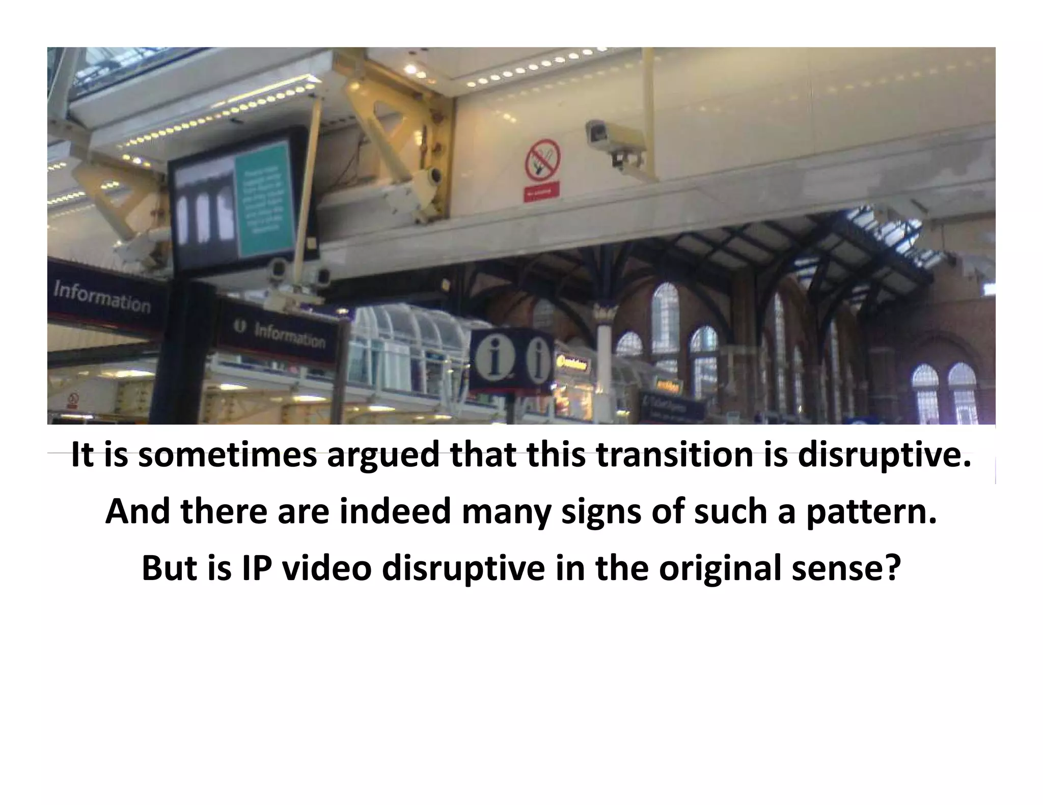 It is sometimes
It is sometimes argued that this transition is disruptive
                          that this transition is disruptive.
   And there are indeed many signs of such a pattern.
      But i
          is IP video disruptive i h
                 id di       i in the original sense?
                                          i i l        ?
 