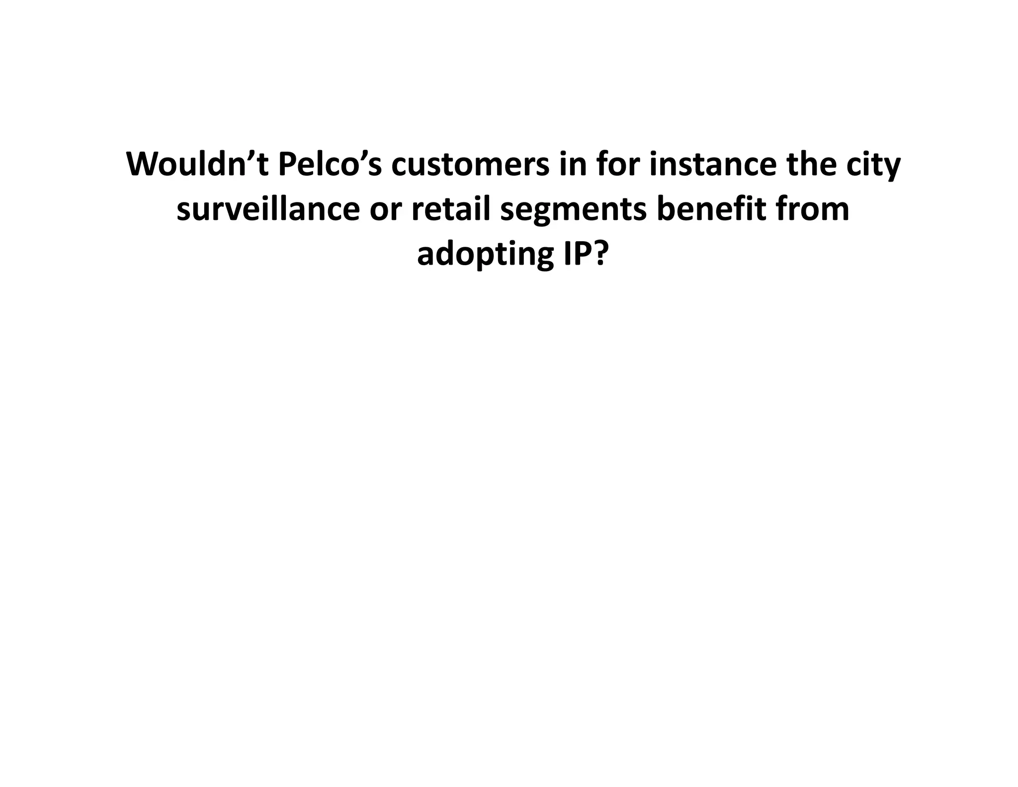Wouldn’t Pelco’s customers in for instance the city 
  surveillance or retail segments benefit from 
                   adopting IP?
                    d ti
 