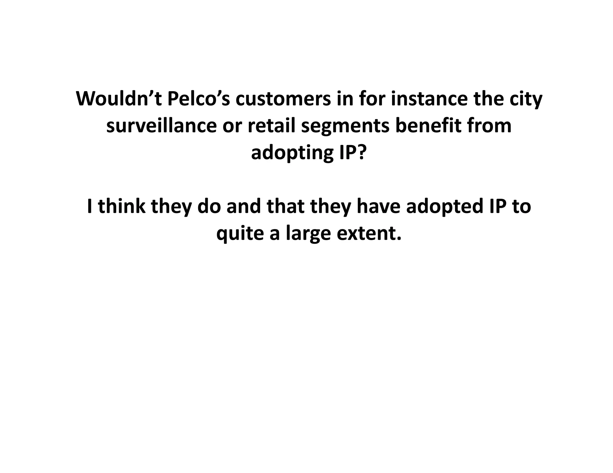 Wouldn’t Pelco’s customers in for instance the city 
  surveillance or retail segments benefit from 
                   adopting IP?
                    d ti

 I think
 I think they do and that they have adopted IP to
                 and that they              IP to 
                quite a large extent.
 