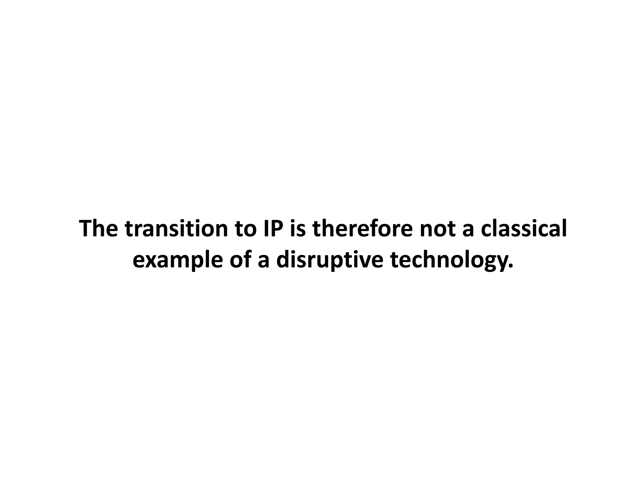 The transition to IP is therefore not a classical
     example of a disruptive technology.
 