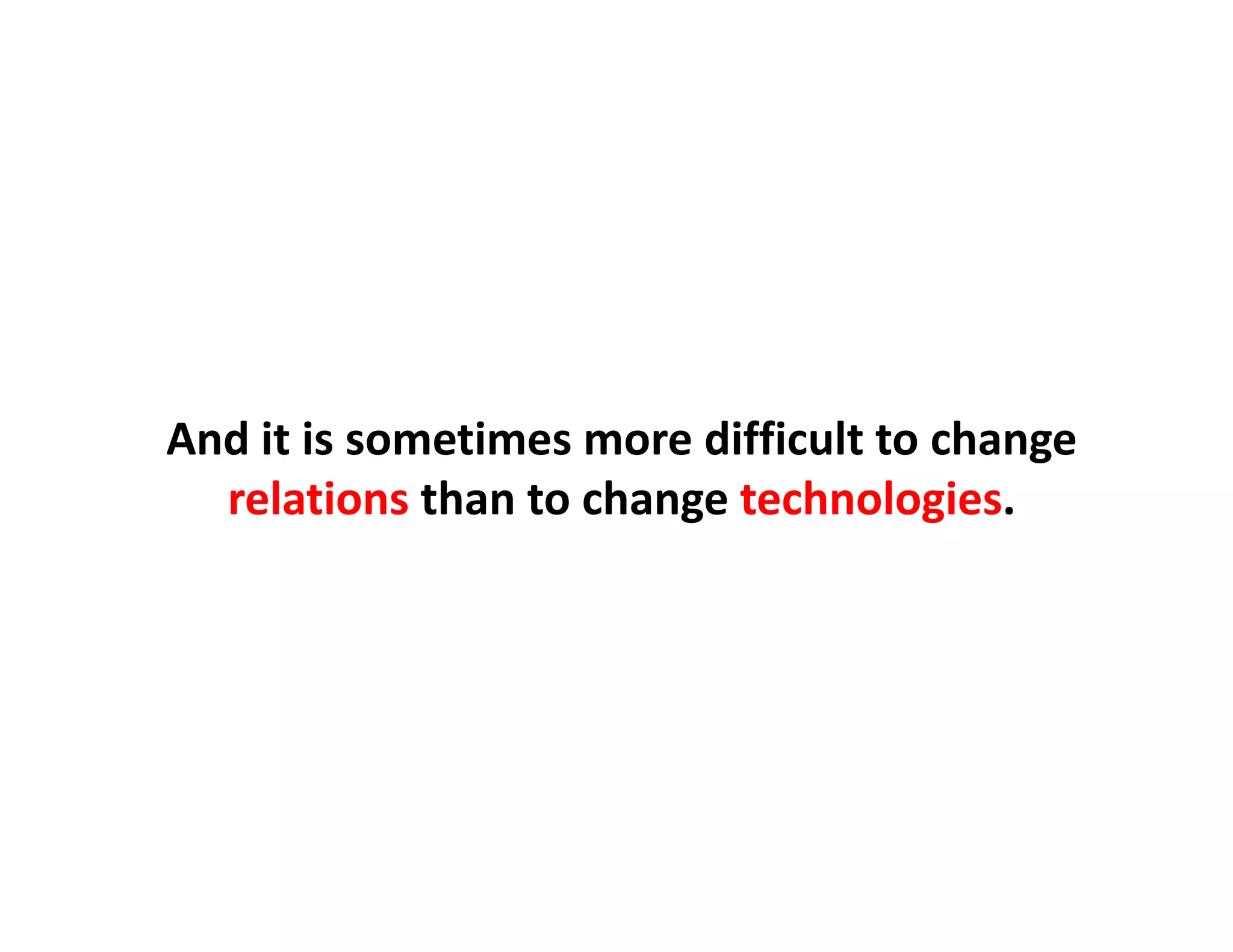 And it is sometimes more difficult to change
  relations than to change technologies.
 