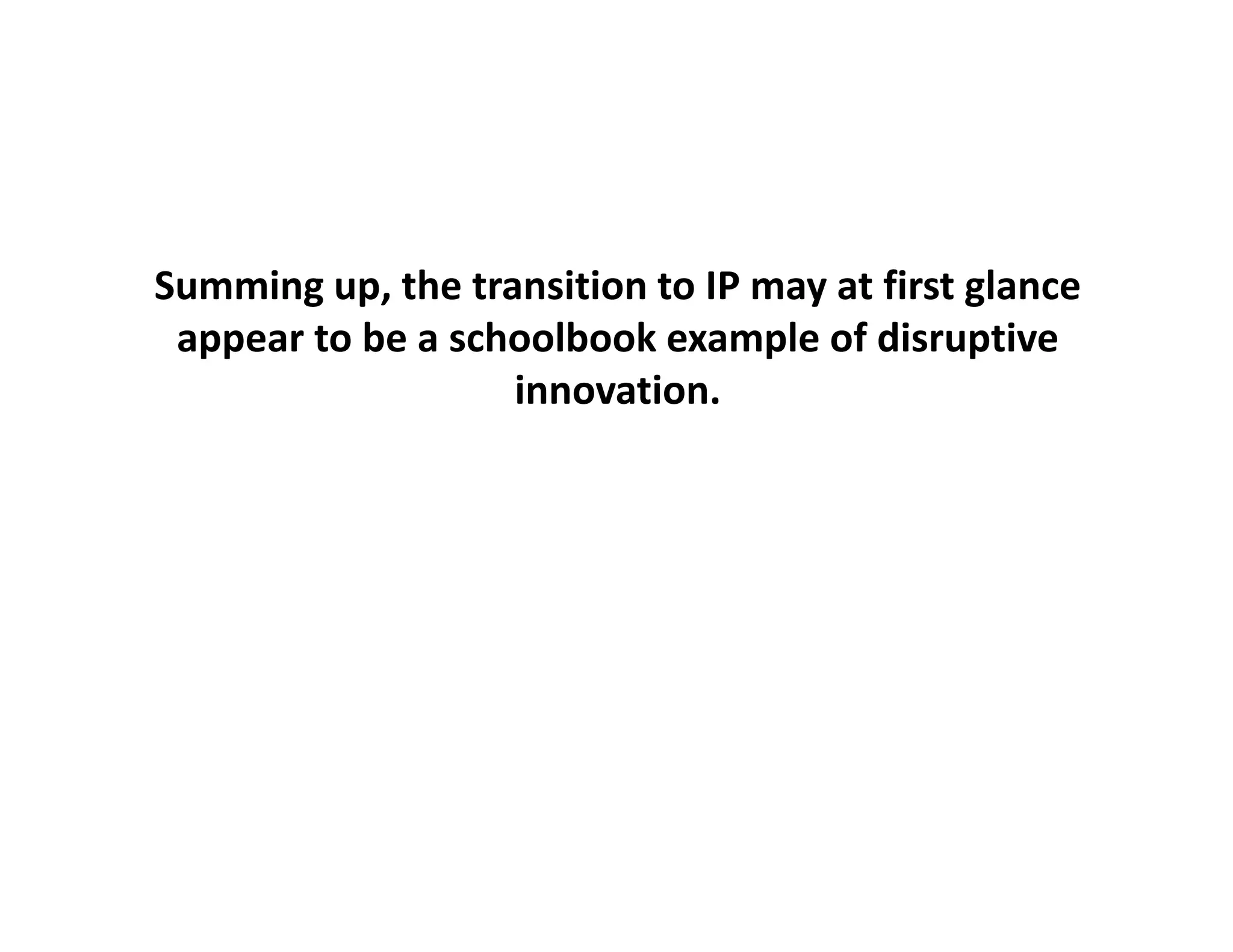 Summing up, the transition to IP may at first glance
         up, the transition to IP may at first glance
 appear to be a schoolbook example of disruptive
                    innovation.
 