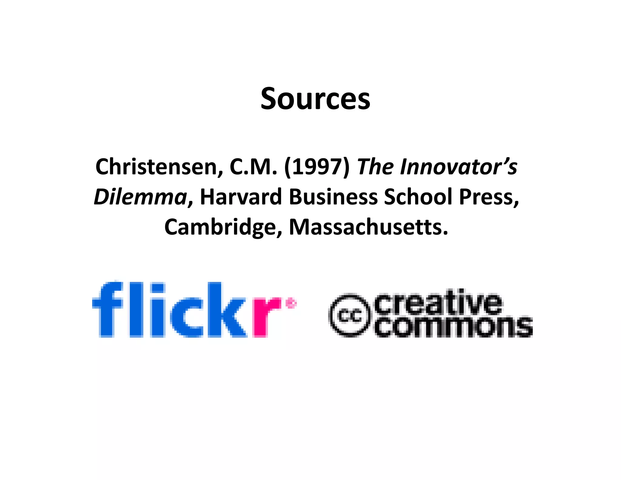 Sources
Christensen, C.M. (1997) The Innovator’s 
Dilemma, Harvard Business School Press, 
       Cambridge, Massachusetts.
 