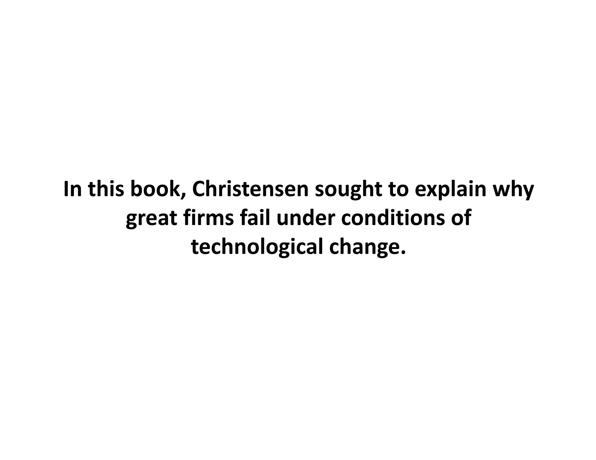 In this book, Christensen sought to explain why
       great firms fail under conditions of 
              technological change.
 
