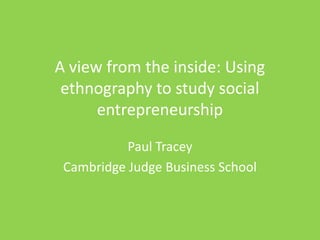 A view from the inside: Using
 ethnography to study social
      entrepreneurship

           Paul Tracey
 Cambridge Judge Business School
 