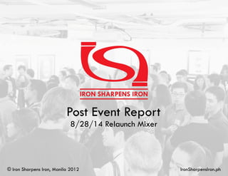 Post Event Report 
8/28/14 Relaunch Mixer 
© Iron Sharpens Iron, Manila 2012 IronSharpensIron.ph 
 
