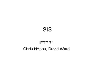 ISIS
IETF 71
Chris Hopps, David Ward
 