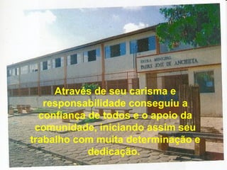 Através de seu carisma e responsabilidade conseguiu a confiança de todos e o apoio da comunidade, iniciando assim seu trabalho com muita determinação e dedicação.   