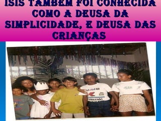 Ísis também foi conhecida como a deusa da simplicidade, e deusa das crianças   
