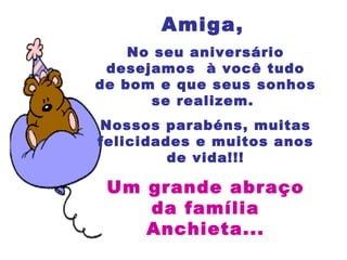Amiga,   No seu aniversário desejamos  à você tudo de bom e que seus sonhos se realizem.  Nossos parabéns, muitas felicidades e muitos anos de vida!!! Um grande abraço da família Anchieta... 