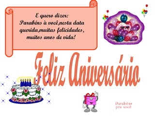 E quero dizer: Parabéns à você,nesta data querida,muitas felicidades, muitos anos de vida!         Feliz Aniversário 