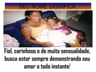 SEU NOME SIGNIFICA  Fiel, carinhoso e de muita sensualidade, busca estar sempre demonstrando seu amor a todo instante ! 