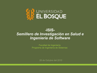 -ISIS- Semillero de Investigación en Salud e Ingeniería de Software 28 de Octubre del 2010 Facultad de Ingeniería Programa de Ingeniería de SIstemas 
