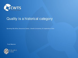 Quality is a historical category 
Opening ISIS office, Descartes Centre, Utrecht University, 10 September 2014 
Paul Wouters 
 