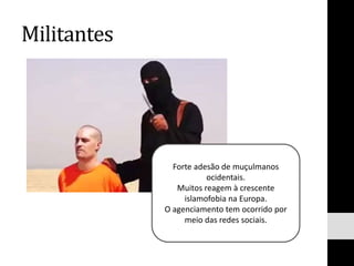 Militantes
Forte adesão de muçulmanos
ocidentais.
Muitos reagem à crescente
islamofobia na Europa.
O agenciamento tem ocorrido por
meio das redes sociais.
 