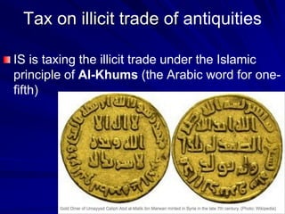 Tax on illicit trade of antiquities
IS is taxing the illicit trade under the Islamic
principle of Al-Khums (the Arabic word for one-
fifth)
 