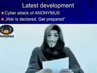 Latest development
Cyber attack of ANONYMUS
„War is declared. Get prepared”
 