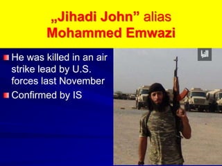 „Jihadi John” alias
Mohammed Emwazi
He was killed in an air
strike lead by U.S.
forces last November
Confirmed by IS
 