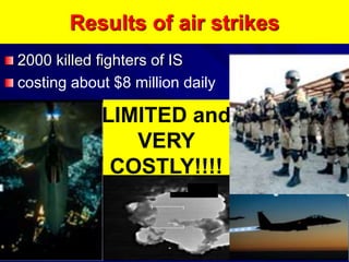 Results of air strikes
2000 killed fighters of IS
costing about $8 million daily
LIMITED and
VERY
COSTLY!!!!
 