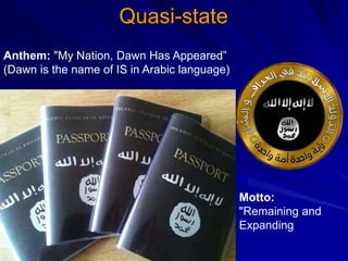 Quasi-state
Anthem: "My Nation, Dawn Has Appeared”
(Dawn is the name of IS in Arabic language)
Motto:
"Remaining and
Expanding
 