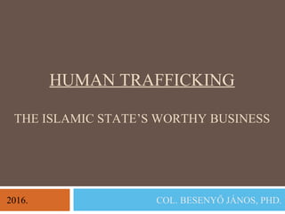 HUMAN TRAFFICKING
THE ISLAMIC STATE’S WORTHY BUSINESS
COL. BESENYŐ JÁNOS, PHD.2016.
 