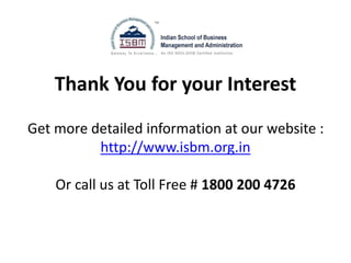 Thank You for your Interest
Get more detailed information at our website :
http://www.isbm.org.in
Or call us at Toll Free # 1800 200 4726
 