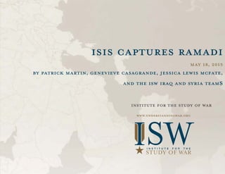 ISIS Captures Ramadi
May 18, 2015
by Patrick Martin, Genevieve Casagrande, Jessica Lewis McFate,
and the ISW Iraq and Syria Teams
INSTITUTE FOR THE STUDY OF WAR
www.understandingwar.org
 
