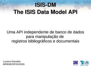 ISIS­DM
       The ISIS Data Model API


  Uma API independente de banco de dados
            para manipulação de
    registros bibliográficos e documentais



Luciano Ramalho
BIREME/OPAS/OMS
 