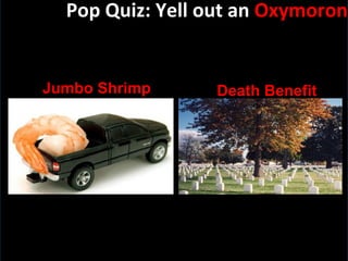 Pop Quiz: Yell out an  Oxymoron Jumbo Shrimp Death Benefit 
