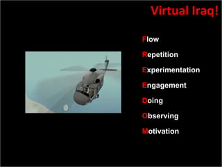 Slide:  Source: With some help from Roger Shank’s use of same Mnemonic for Scenario Based learning  F low R epetition E xperimentation E ngagement D oing O bserving M otivation Virtual Iraq! 