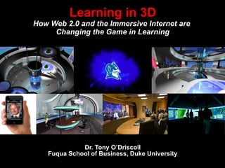 Dr. Tony O’Driscoll Fuqua School of Business, Duke University Learning in 3D How Web 2.0 and the Immersive Internet are  Changing the Game in Learning 