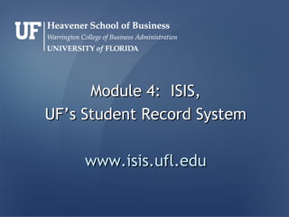 Module 4:Module 4: ISIS,ISIS,
UF’s Student Record SystemUF’s Student Record System
www.isis.ufl.eduwww.isis.ufl.edu
 