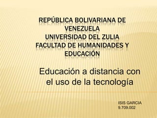 REPÚBLICA BOLIVARIANA DE
        VENEZUELA
   UNIVERSIDAD DEL ZULIA
FACULTAD DE HUMANIDADES Y
        EDUCACIÓN

Educación a distancia con
 el uso de la tecnología

                      ISIS GARCIA
                      9.709.002
 