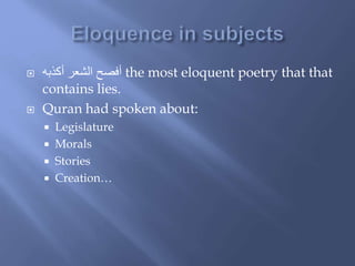  ‫أكذبه‬ ‫الشعر‬ ‫أفصح‬ the most eloquent poetry that that
contains lies.
 Quran had spoken about:
 Legislature
 Morals
 Stories
 Creation…
 