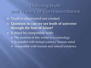  Truth is discovered not created
 Question is: can we see truth of universe
through the lens of Islam?
 It must be compatible with:
 The creation of this world as a cosmology
 In parallel with factual science/ human mind
 compatible with human and natural existence
 