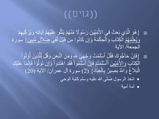 {ِ‫م‬ ‫ا‬‫وال‬ُ‫س‬ َ‫ر‬ َ‫ين‬ِ‫ي‬ِ‫م‬ُ‫األ‬ ‫ي‬ِ‫ف‬ َ‫ث‬َ‫ع‬َ‫ب‬ ‫ي‬ِ‫ذ‬‫ه‬‫ال‬ َ‫و‬ُ‫ه‬‫ا‬َ‫ي‬‫آ‬ ْ‫م‬ِ‫ه‬ْ‫ي‬َ‫ل‬َ‫ع‬ ‫و‬ُ‫ل‬ْ‫ت‬َ‫ي‬ ْ‫م‬ُ‫ه‬ْ‫ن‬ْ‫م‬ِ‫ه‬‫ي‬ِ‫ك‬ َ‫ز‬ُ‫ي‬ َ‫و‬ ِ‫ه‬ِ‫ت‬
ُ‫م‬ُ‫ه‬ُ‫م‬ِ‫ل‬َ‫ع‬ُ‫ي‬ َ‫و‬َ‫ك‬ ‫ن‬ِ‫إ‬ َ‫و‬ َ‫ة‬َ‫م‬ْ‫ك‬ ِ‫ح‬ْ‫ال‬ َ‫و‬ َ‫اب‬َ‫ت‬ِ‫ك‬ْ‫ال‬‫ي‬ِ‫ف‬َ‫ل‬ ُ‫ل‬ْ‫ب‬ََ ‫ن‬ِ‫م‬ ‫وا‬ُ‫ن‬‫ا‬ِ‫ب‬ُّ‫م‬ ٍ‫ل‬َ‫ال‬َ‫ض‬‫ين‬}‫سورة‬
‫الجمعة‬/‫اآلية‬
{ِ ِ‫َّلل‬ َ‫ي‬ِ‫ه‬ْ‫ج‬ َ‫و‬ ُ‫ت‬ْ‫م‬َ‫ل‬ْ‫س‬َ‫أ‬ ْ‫ل‬ُ‫ق‬َ‫ف‬ َ‫وك‬ُّ‫ج‬‫آ‬َ‫ح‬ ْ‫إن‬َ‫ف‬‫ه‬‫ل‬ِ‫ل‬ ‫ل‬َُ َ‫و‬ ِ‫ن‬َ‫ع‬َ‫ب‬‫ه‬‫ت‬‫ا‬ ِ‫ن‬َ‫م‬ َ‫و‬ْ‫ا‬‫و‬ُ‫ت‬ ْ‫و‬ُ‫أ‬ َ‫ين‬ِ‫ذ‬
َ‫اب‬َ‫ت‬ِ‫ك‬ْ‫ال‬َ‫ين‬ِ‫ي‬ِ‫م‬ُ‫األ‬ َ‫و‬ْ‫ن‬ِ‫إ‬َ‫ف‬ ْ‫م‬ُ‫ت‬ْ‫م‬َ‫ل‬ْ‫س‬َ‫أ‬َ‫أ‬َ‫ت‬ ‫ن‬ِ‫إ‬ ‫ه‬‫و‬ ْ‫ا‬‫و‬َ‫د‬َ‫ت‬ْ‫ه‬‫ا‬ ِ‫د‬َ‫ق‬َ‫ف‬ ْ‫ا‬‫و‬ُ‫م‬َ‫ل‬ْ‫س‬َ‫أ‬ََْ‫ي‬َ‫ل‬َ‫ع‬ ‫ا‬َ‫م‬‫ه‬‫ن‬ِ‫إ‬َ‫ف‬ ْ‫ا‬ ْ‫و‬‫ه‬‫ل‬ َ‫و‬
ُ‫ا‬َ‫ب‬ِ‫ع‬ْ‫ال‬ِ‫ب‬ ٌ‫ير‬ ِ‫ص‬َ‫ب‬ ُ‫اَّلل‬ َ‫و‬ ُ‫غ‬َ‫ال‬َ‫ب‬ْ‫ال‬}(2)‫عمران‬ ‫آل‬ ‫سورة‬/‫اآلية‬(20)
‫الوحي‬ ‫كتبة‬ ‫وسلم‬ ‫عليه‬ ‫هللا‬ ‫صلى‬ ‫الرسول‬ ‫اتخذ‬
‫أمية‬ ‫أمة‬
 