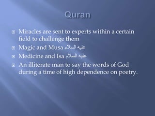 Miracles are sent to experts within a certain
field to challenge them
 Magic and Musa ‫السالم‬ ‫عليه‬
 Medicine and Isa ‫السالم‬ ‫عليه‬
 An illiterate man to say the words of God
during a time of high dependence on poetry.
 