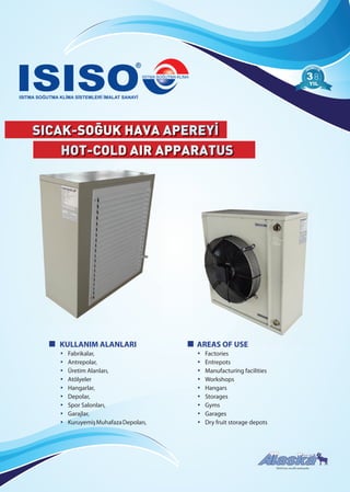 SICAK-SOĞUK HAVA APEREYİ
HOT-COLD AIR APPARATUS
AREAS OF USE
• Factories
• Entrepots
• Manufacturing facilities
• Workshops
• Hangars
• Storages
• Gyms
• Garages
• Dry fruit storage depots
AREAS OF USE
88
ISISO’nun tescilli markasıdır.
KULLANIM ALANLARI
• Fabrikalar,
• Antrepolar,
• Üretim Alanları,
• Atölyeler
• Hangarlar,
• Depolar,
• Spor Salonları,
• Garajlar,
• KuruyemişMuhafazaDepoları,
 