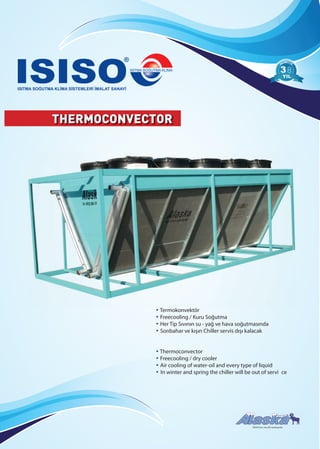 THERMOCONVECTOR
• Thermoconvector
• Freecooling / dry cooler
• Air cooling of water-oil and every type of liquid
• In winter and spring the chiller will be out of servi̇ce
• Termokonvektör
• Freecooling / Kuru Soğutma
• Her Tip Sıvının su - yağ ve hava soğutmasında
• Sonbahar ve kışın Chiller servis dışı kalacak
88
ISISO’nun tescilli markasıdır.
 