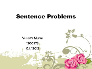 Sentence Problems
Yusismi Murni
1200978
K.1 / 2012
 