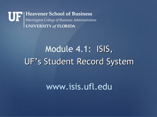 Module 4.1: ISIS,
UF’s Student Record System

     www.isis.ufl.edu
 