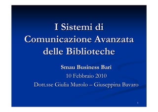 I Sistemi di
Comunicazione Avanzata
delle Biblioteche
Smau Business Bari
10 Febbraio 2010
Dott.sse Giulia Murolo – Giuseppina Bavaro
1

 