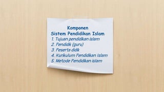 Komponen
Sistem Pendidikan Islam
1. Tujuan pendidikan islam
2. Pendidik (guru)
3. Peserta didik
4. Kurikulum Pendidikan Islam
5. Metode Pendidikan islam
 