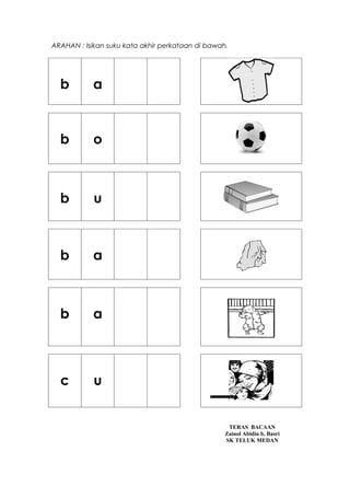 ARAHAN : Isikan suku kata akhir perkataan di bawah.




  b         a



  b         o



  b         u



  b         a



  b         a



  c         u


                                                   TERAS BACAAN
                                                  Zainol Abidin b. Basri
                                                  SK TELUK MEDAN
 