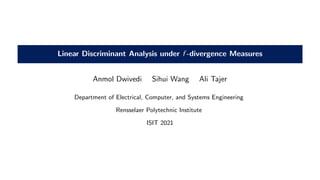 Linear Discriminant Analysis under f -divergence Measures
Anmol Dwivedi Sihui Wang Ali Tajer
Department of Electrical, Computer, and Systems Engineering
Rensselaer Polytechnic Institute
ISIT 2021
Linear
Dis-
crim-
i-
nant
Anal-
y-
sis
un-
der
f -
divergence
Mea-
sures
 