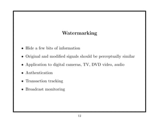 Watermarking
• Hide a few bits of information
• Original and modiﬁed signals should be perceptually similar
• Application to digital cameras, TV, DVD video, audio
• Authentication
• Transaction tracking
• Broadcast monitoring
12
 