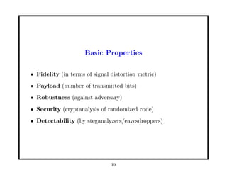 Basic Properties
• Fidelity (in terms of signal distortion metric)
• Payload (number of transmitted bits)
• Robustness (against adversary)
• Security (cryptanalysis of randomized code)
• Detectability (by steganalyzers/eavesdroppers)
19
 