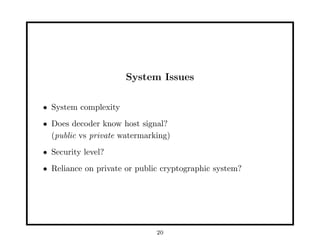 System Issues
• System complexity
• Does decoder know host signal?
(public vs private watermarking)
• Security level?
• Reliance on private or public cryptographic system?
20
 