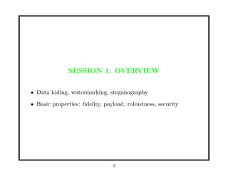 SESSION 1: OVERVIEW
• Data hiding, watermarking, steganography
• Basic properties: ﬁdelity, payload, robustness, security
3
 