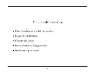 Multimedia Security
• Dissemination of digital documents
• Owner identiﬁcation
• Forgery detection
• Identiﬁcation of illegal copies
• Intellectual protection
6
 